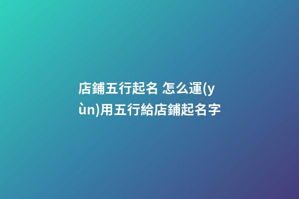 店鋪五行起名 怎么運(yùn)用五行給店鋪起名字-第1張-店鋪起名-玄機(jī)派